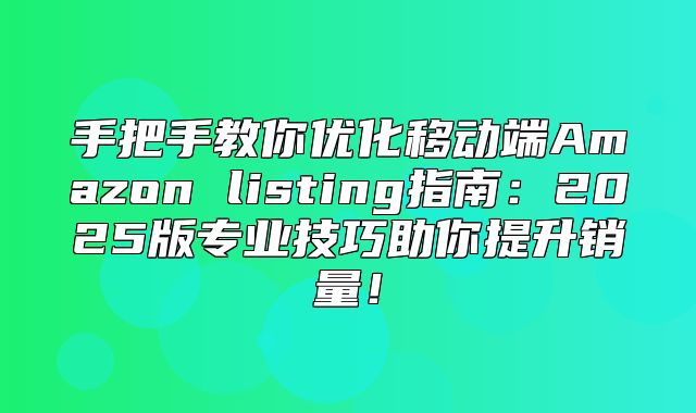手把手教你优化移动端Amazon listing指南：2025版专业技巧助你提升销量！