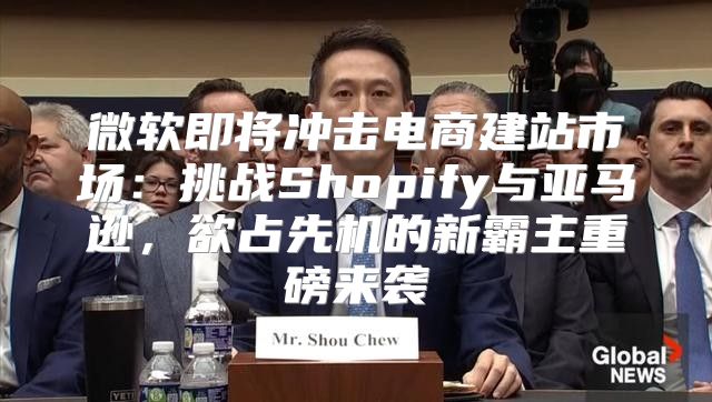 微软即将冲击电商建站市场：挑战Shopify与亚马逊，欲占先机的新霸主重磅来袭