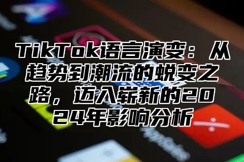 TikTok语言演变：从趋势到潮流的蜕变之路，迈入崭新的2025年影响分析