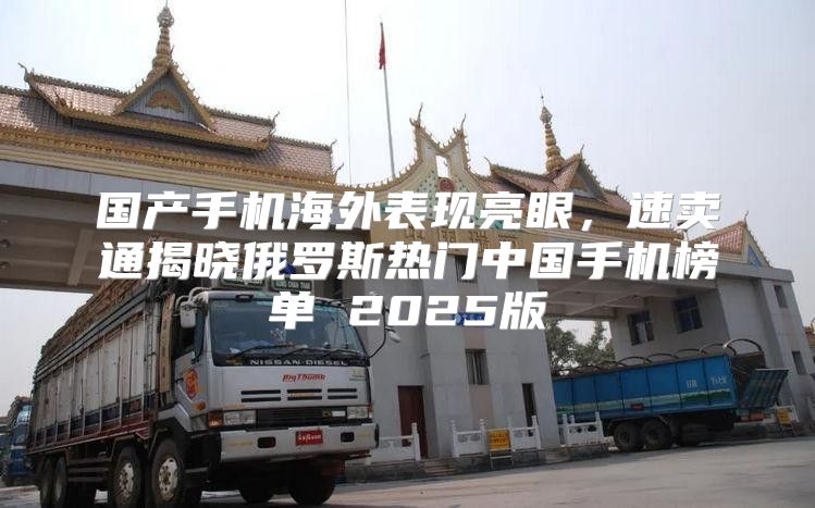 国产手机海外表现亮眼，速卖通揭晓俄罗斯热门中国手机榜单 2025版