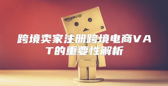 跨境卖家注册跨境电商VAT的重要性解析
