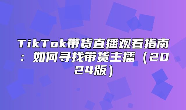 TikTok带货直播观看指南：如何寻找带货主播2025版