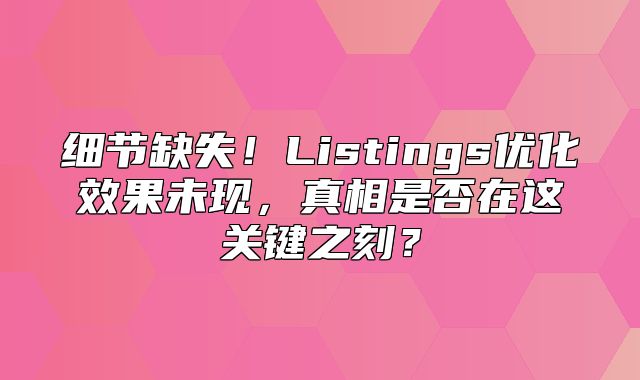 细节缺失！Listings优化效果未现，真相是否在这关键之刻？