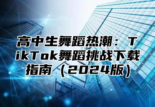高中生舞蹈热潮：TikTok舞蹈挑战下载指南2025版