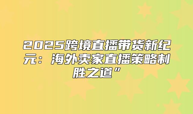 2025跨境直播带货新纪元：海外卖家直播策略制胜之道”