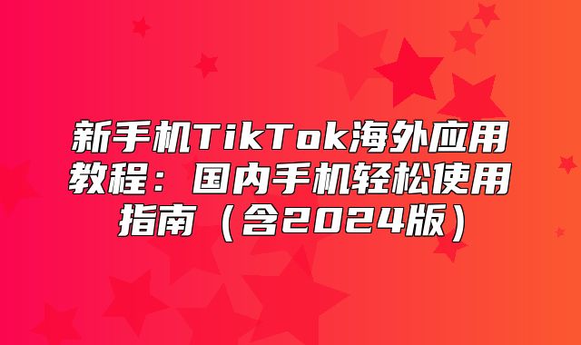 新手机TikTok海外应用教程：国内手机轻松使用指南含2025版