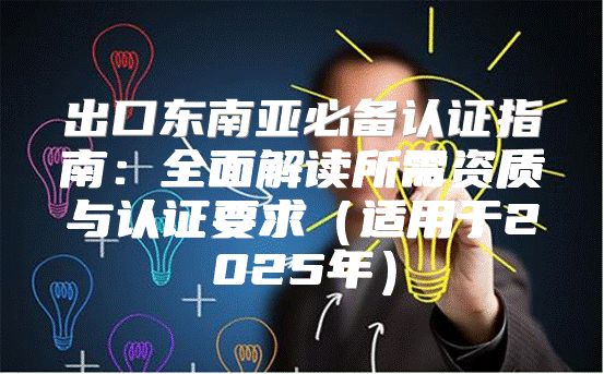 出口东南亚必备认证指南：全面解读所需资质与认证要求适用于2025年