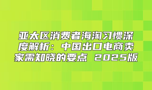 亚太区消费者海淘习惯深度解析：中国出口电商卖家需知晓的要点 2025版