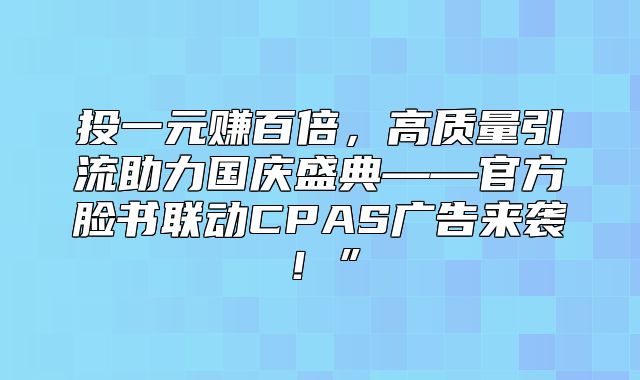 投一元赚百倍，高质量引流助力国庆盛典——官方脸书联动CPAS广告来袭！”