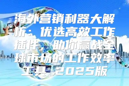 海外营销利器大解析：优选高效工作插件，助你赢战全球市场的工作效率工具 2025版