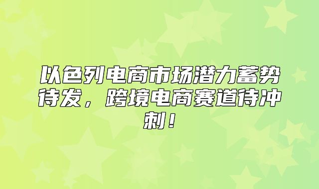 以色列电商市场潜力蓄势待发，跨境电商赛道待冲刺！