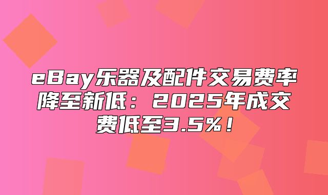 eBay乐器及配件交易费率降至新低：2025年成交费低至3.5%！