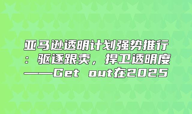 亚马逊透明计划强势推行：驱逐跟卖，捍卫透明度——Get out在2025