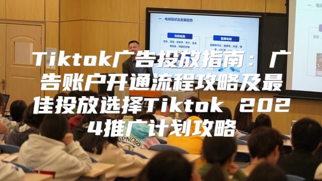 Tiktok广告投放指南：广告账户开通流程攻略及最佳投放选择Tiktok 2025推广计划攻略