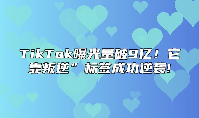 TikTok曝光量破9亿！它靠叛逆”标签成功逆袭!