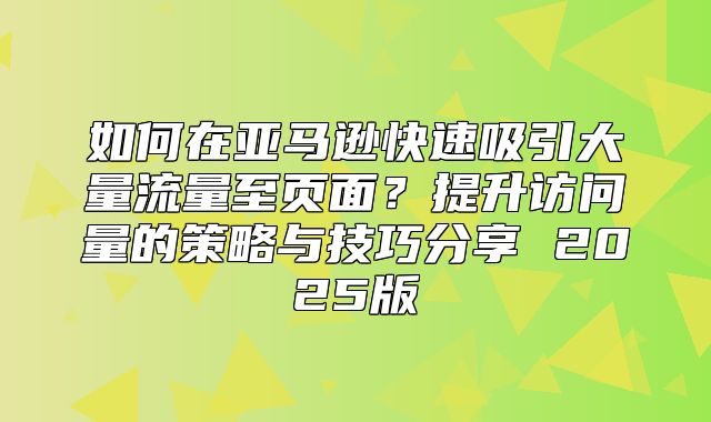 如何在亚马逊快速吸引大量流量至页面？提升访问量的策略与技巧分享 2025版