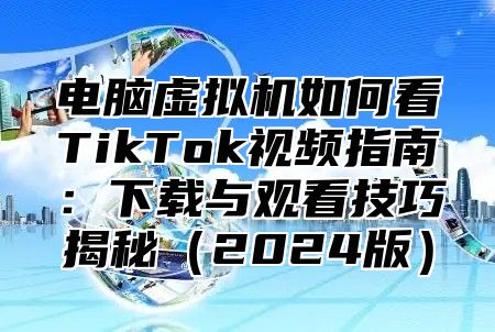 电脑虚拟机如何看TikTok视频指南：下载与观看技巧揭秘2025版