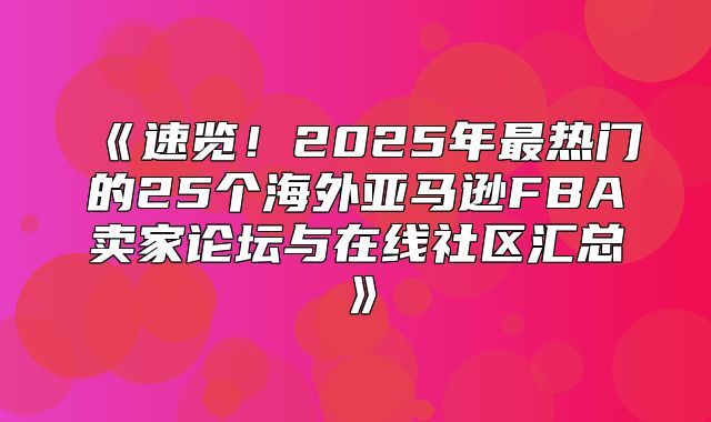 速览！2025年最热门的25个海外亚马逊FBA卖家论坛与在线社区汇总