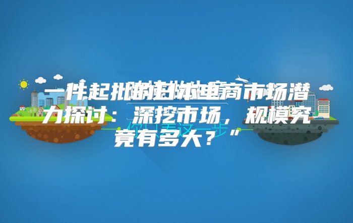 一件起批的日本电商市场潜力探讨：深挖市场，规模究竟有多大？”