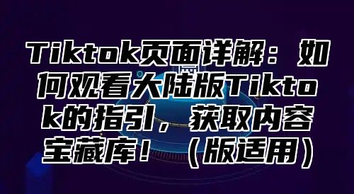 Tiktok页面详解：如何观看大陆版Tiktok的指引，获取内容宝藏库！版适用