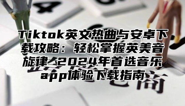 Tiktok英文热曲与安卓下载攻略：轻松掌握英美音旋律 2025年首选音乐app体验下载指南