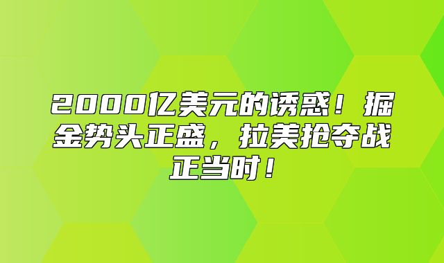 2000亿美元的诱惑！掘金势头正盛，拉美抢夺战正当时！