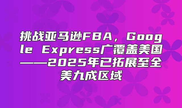 挑战亚马逊FBA，Google Express广覆盖美国——2025年已拓展至全美九成区域