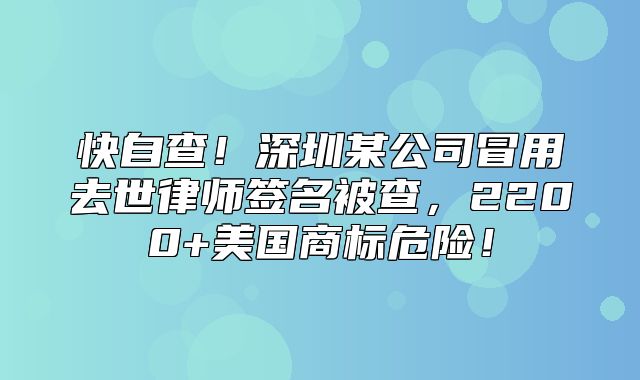 快自查！深圳某公司冒用去世律师签名被查，2200+美国商标危险！