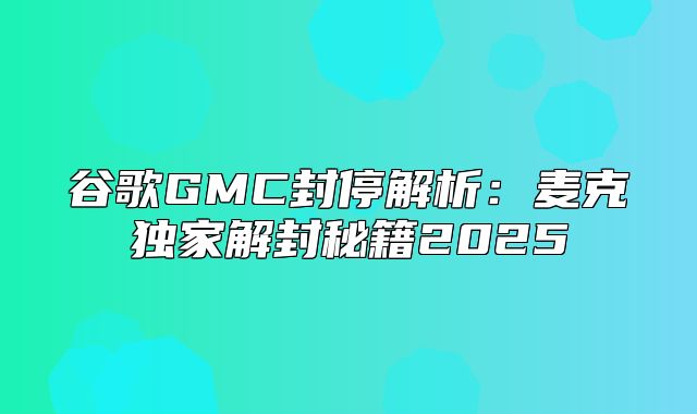 谷歌GMC封停解析：麦克独家解封秘籍2025