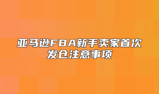 亚马逊FBA新手卖家首次发仓注意事项