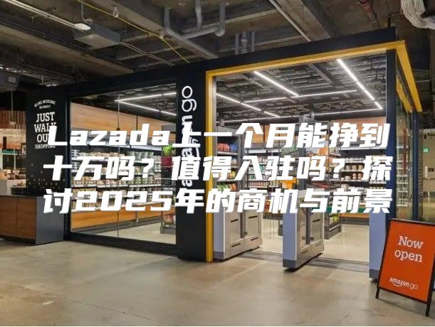 Lazada上一个月能挣到十万吗？值得入驻吗？探讨2025年的商机与前景