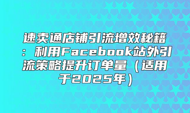 速卖通店铺引流增效秘籍：利用Facebook站外引流策略提升订单量适用于2025年