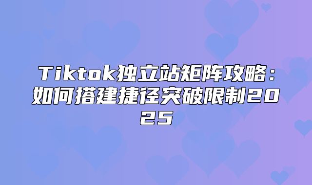 Tiktok独立站矩阵攻略：如何搭建捷径突破限制2025