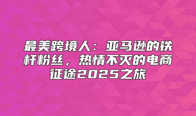 最美跨境人：亚马逊的铁杆粉丝，热情不灭的电商征途2025之旅