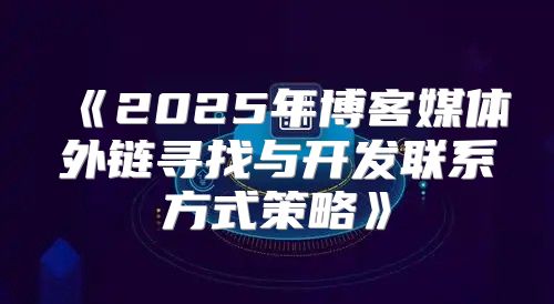 2025年博客媒体外链寻找与开发联系方式策略