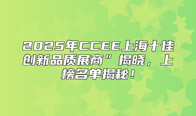 2025年CCEE上海十佳创新品质展商”揭晓，上榜名单揭秘！