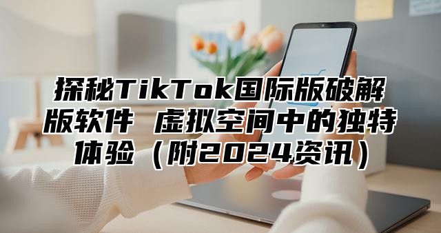 探秘TikTok国际版破解版软件 虚拟空间中的独特体验附2025资讯