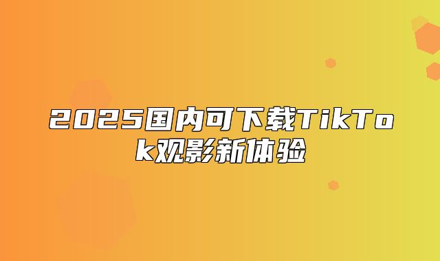 2025国内可下载TikTok观影新体验