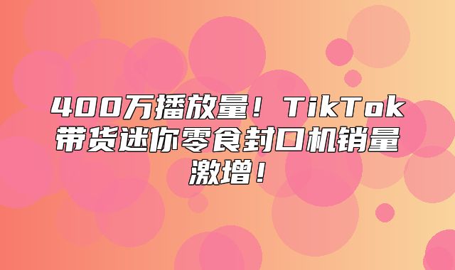 400万播放量！TikTok带货迷你零食封口机销量激增！