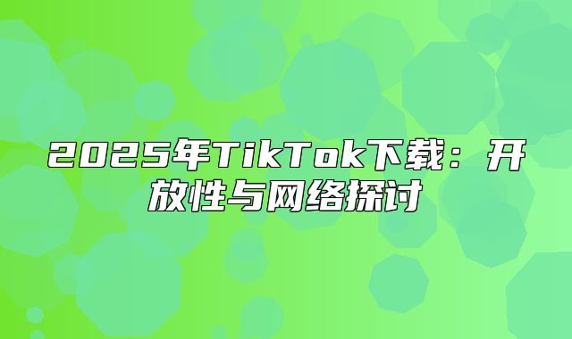 2025年TikTok下载：开放性与网络探讨
