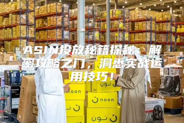 ASIN投放秘籍探秘：解密攻略之门，洞悉实战运用技巧！