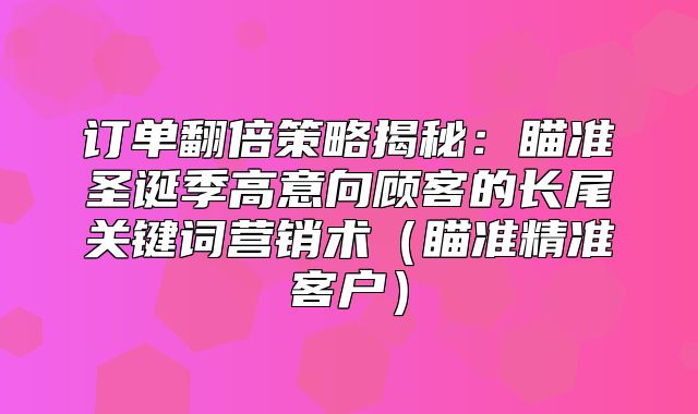 订单翻倍策略揭秘：瞄准圣诞季高意向顾客的长尾关键词营销术瞄准精准客户