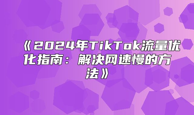 2025年TikTok流量优化指南：解决网速慢的方法