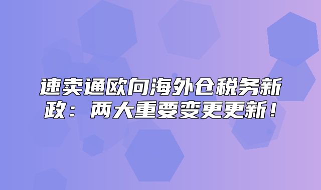 速卖通欧向海外仓税务新政：两大重要变更更新！