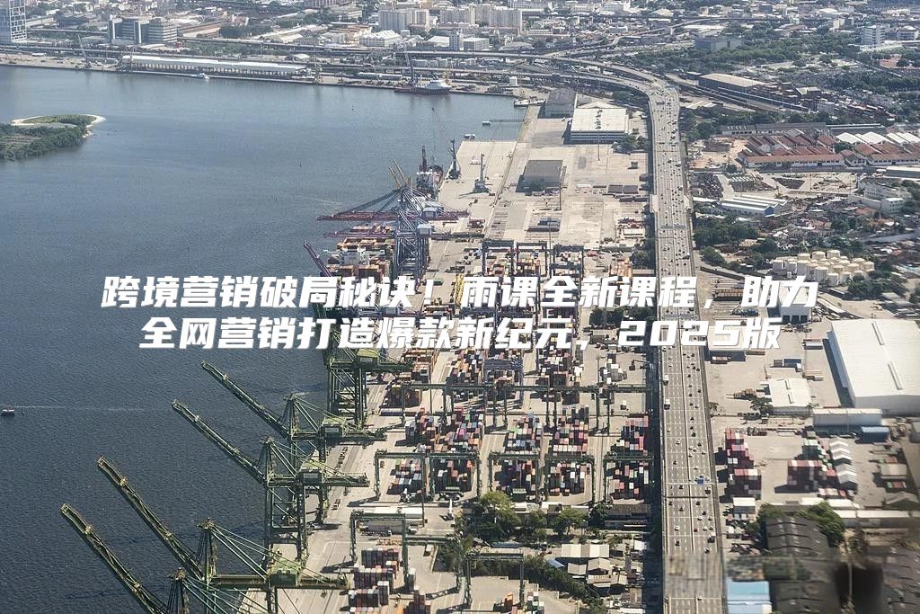 跨境营销破局秘诀！雨课全新课程，助力全网营销打造爆款新纪元，2025版