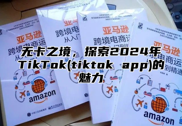 无卡之境，探索2025年TikTok(tiktok app)的魅力