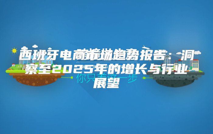 西班牙电商市场趋势报告：洞察至2025年的增长与行业展望