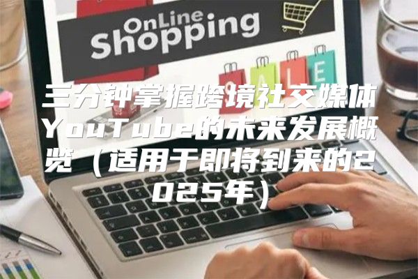 三分钟掌握跨境社交媒体YouTube的未来发展概览适用于即将到来的2025年