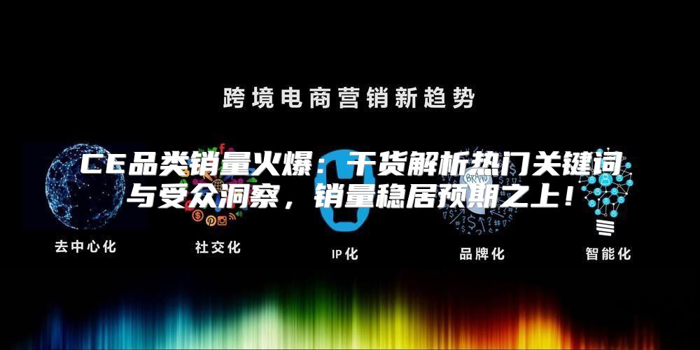 CE品类销量火爆：干货解析热门关键词与受众洞察，销量稳居预期之上！
