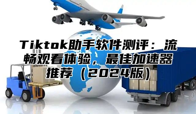 Tiktok助手软件测评：流畅观看体验，最佳加速器推荐2025版